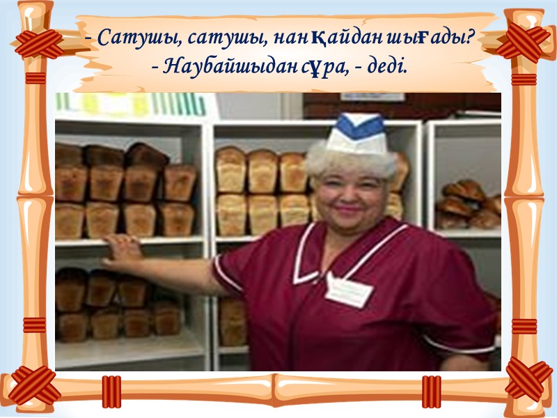 - Сатушы, сатушы, нан қайдан шығады? - Наубайшыдан сұра, - деді.